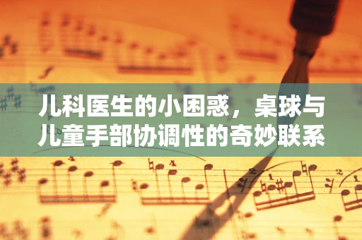 儿科医生的小困惑，桌球与儿童手部协调性的奇妙联系