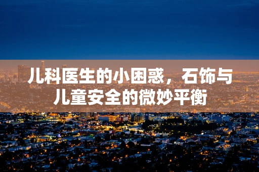 儿科医生的小困惑，石饰与儿童安全的微妙平衡