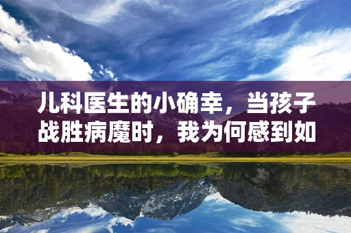 儿科医生的小确幸，当孩子战胜病魔时，我为何感到如此欣慰？