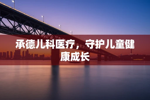 承德儿科医疗，守护儿童健康成长