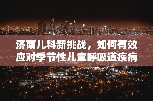 济南儿科新挑战，如何有效应对季节性儿童呼吸道疾病？