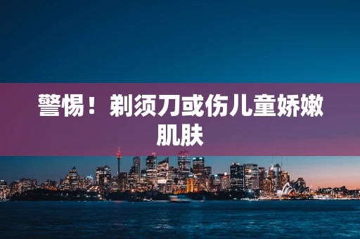 警惕！剃须刀或伤儿童娇嫩肌肤
