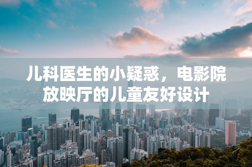 儿科医生的小疑惑，电影院放映厅的儿童友好设计