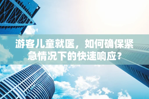 游客儿童就医，如何确保紧急情况下的快速响应？