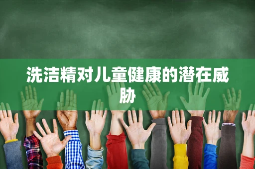 洗洁精对儿童健康的潜在威胁