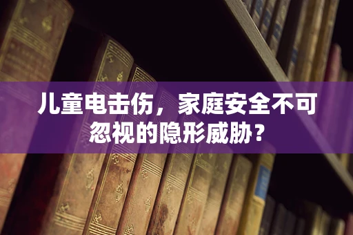 儿童电击伤，家庭安全不可忽视的隐形威胁？