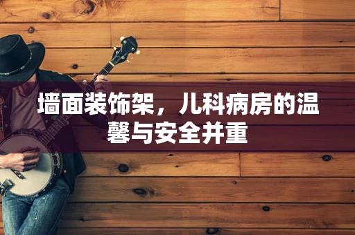 墙面装饰架，儿科病房的温馨与安全并重