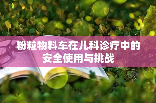 粉粒物料车在儿科诊疗中的安全使用与挑战