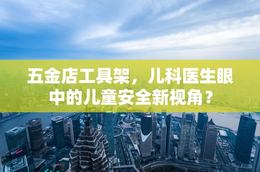 五金店工具架，儿科医生眼中的儿童安全新视角？