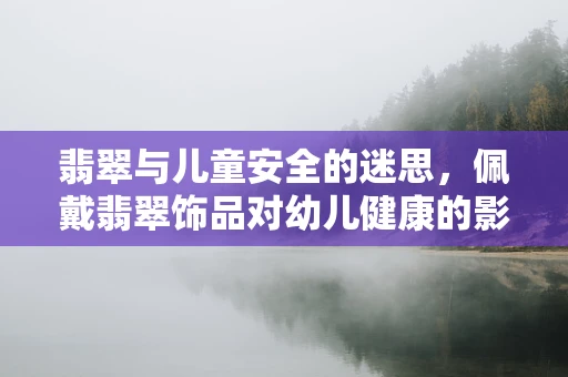 翡翠与儿童安全的迷思，佩戴翡翠饰品对幼儿健康的影响