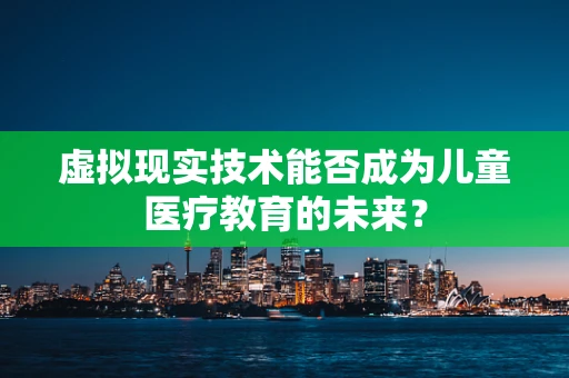 虚拟现实技术能否成为儿童医疗教育的未来？