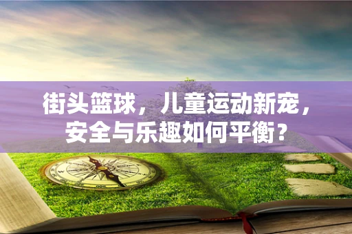 街头篮球，儿童运动新宠，安全与乐趣如何平衡？