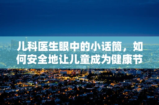 儿科医生眼中的小话筒，如何安全地让儿童成为健康节目的主持人？