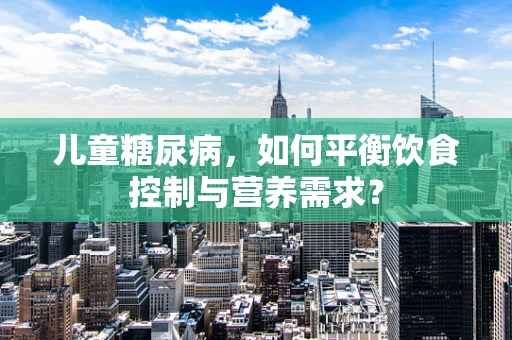 儿童糖尿病，如何平衡饮食控制与营养需求？