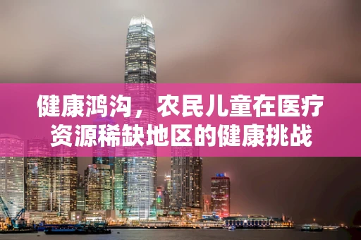 健康鸿沟，农民儿童在医疗资源稀缺地区的健康挑战