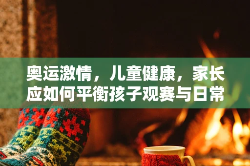 奥运激情，儿童健康，家长应如何平衡孩子观赛与日常作息？