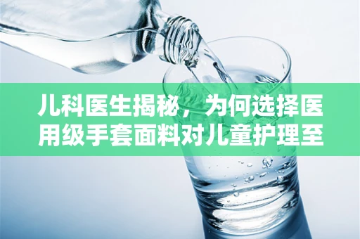 儿科医生揭秘，为何选择医用级手套面料对儿童护理至关重要？