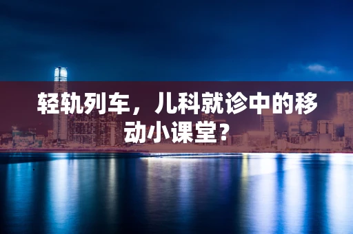 轻轨列车，儿科就诊中的移动小课堂？