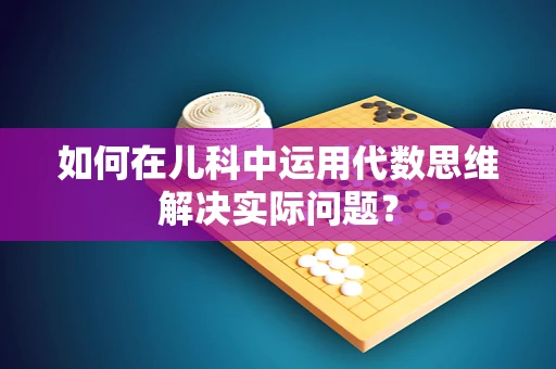 如何在儿科中运用代数思维解决实际问题？