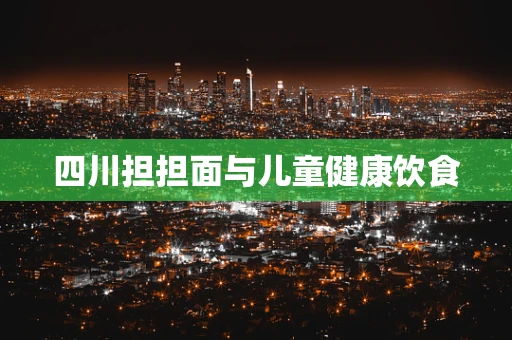 四川担担面与儿童健康饮食