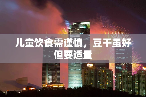儿童饮食需谨慎，豆干虽好但要适量