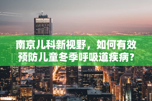 南京儿科新视野，如何有效预防儿童冬季呼吸道疾病？