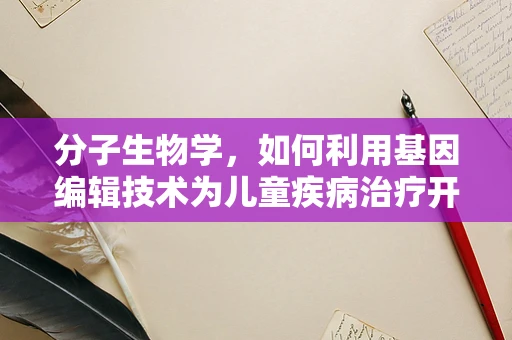分子生物学，如何利用基因编辑技术为儿童疾病治疗开辟新路径？