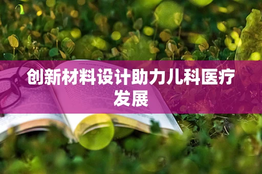 创新材料设计助力儿科医疗发展