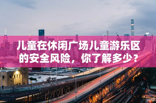 儿童在休闲广场儿童游乐区的安全风险，你了解多少？