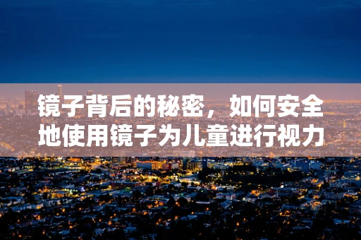 镜子背后的秘密，如何安全地使用镜子为儿童进行视力检查？