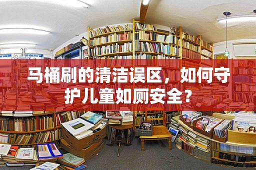 马桶刷的清洁误区，如何守护儿童如厕安全？
