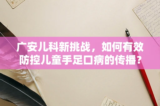 广安儿科新挑战，如何有效防控儿童手足口病的传播？