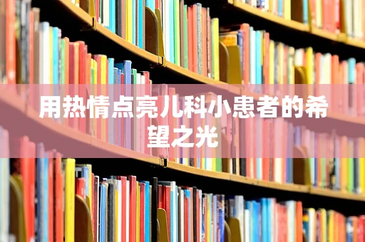 用热情点亮儿科小患者的希望之光