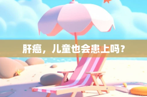 肝癌，儿童也会患上吗？