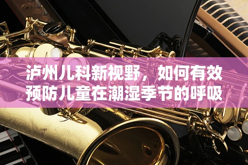 泸州儿科新视野，如何有效预防儿童在潮湿季节的呼吸道疾病？