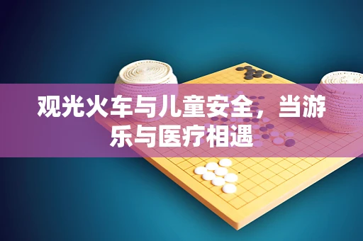 观光火车与儿童安全，当游乐与医疗相遇