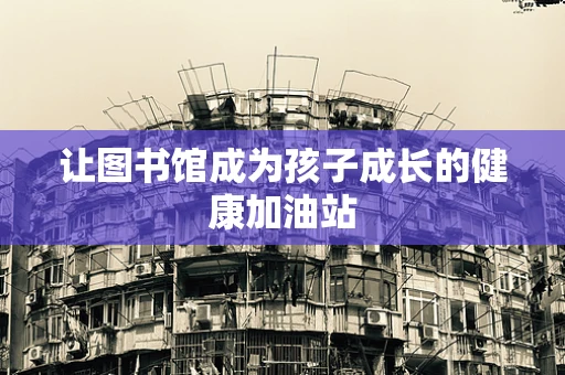 让图书馆成为孩子成长的健康加油站