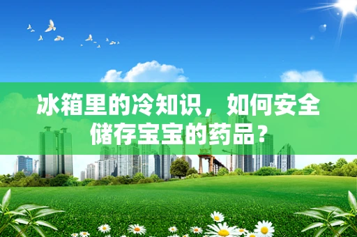 冰箱里的冷知识，如何安全储存宝宝的药品？