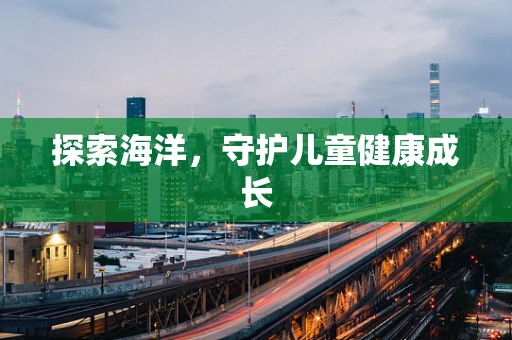 探索海洋，守护儿童健康成长