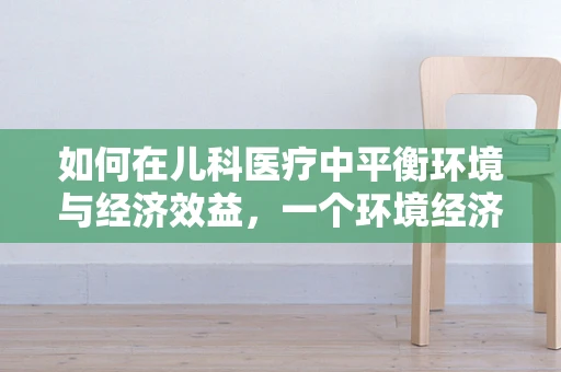 如何在儿科医疗中平衡环境与经济效益，一个环境经济学视角的探讨