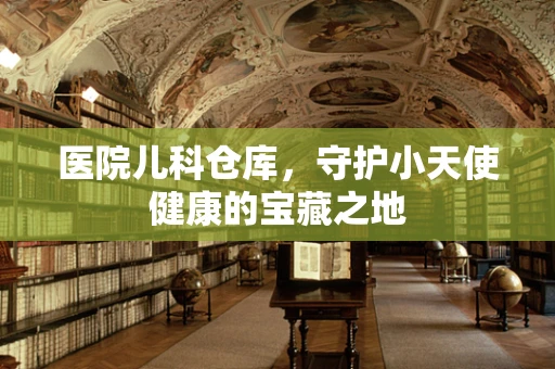 医院儿科仓库，守护小天使健康的宝藏之地
