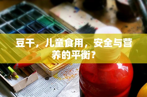 豆干，儿童食用，安全与营养的平衡？