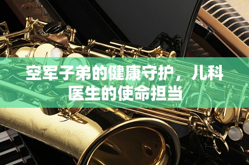 空军子弟的健康守护，儿科医生的使命担当