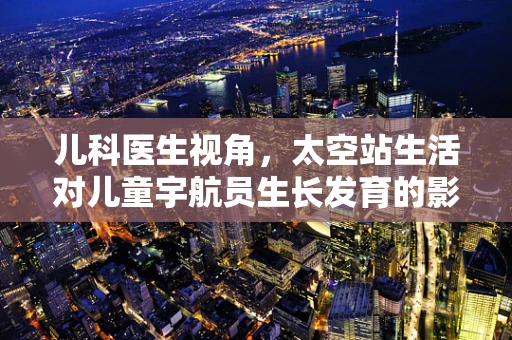 儿科医生视角，太空站生活对儿童宇航员生长发育的影响？