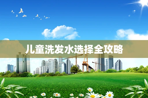 儿童洗发水选择全攻略