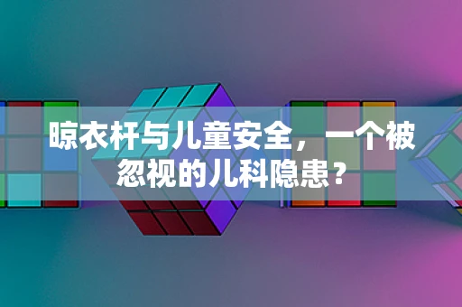 晾衣杆与儿童安全，一个被忽视的儿科隐患？