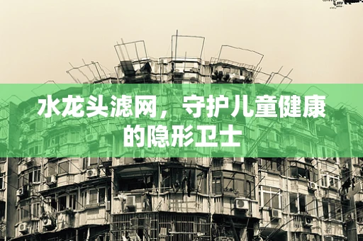 水龙头滤网，守护儿童健康的隐形卫士