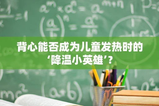 背心能否成为儿童发热时的‘降温小英雄’？