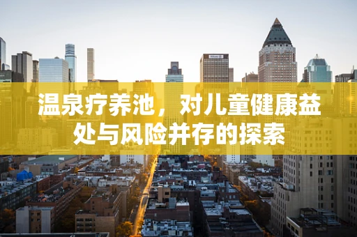 温泉疗养池，对儿童健康益处与风险并存的探索