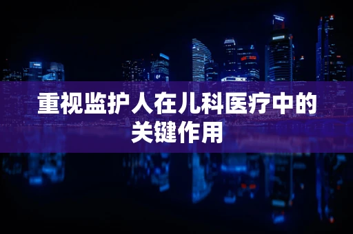重视监护人在儿科医疗中的关键作用